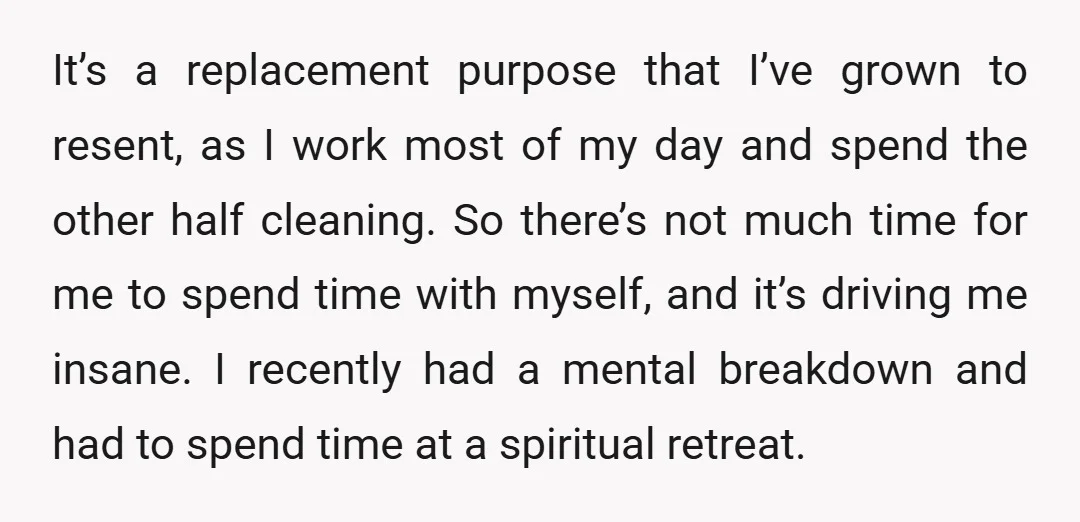 It’s a replacement purpose that I’ve grown to resent, as I work most of my day and spend the other half cleaning. So there’s not much time for me to...