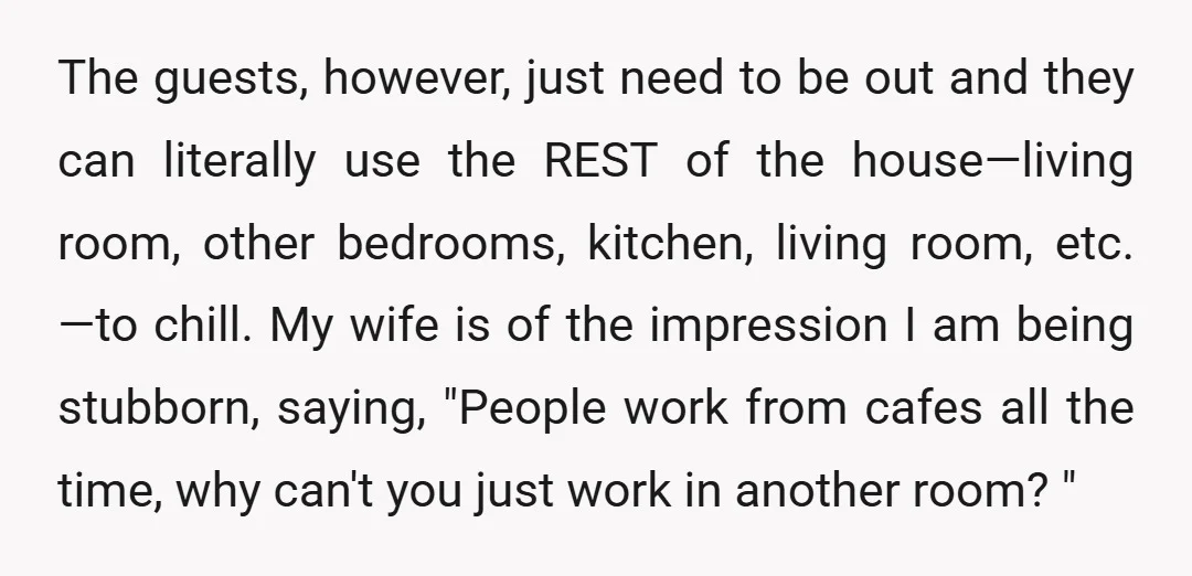 The guests, however, just need to be out and they can literally use the REST of the house&mdash;living room, other bedrooms, kitchen, living room, etc. &mdash;to chill. My wife is...