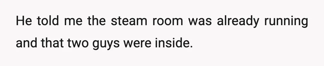 He told me the steam room was already running and that two guys were inside.