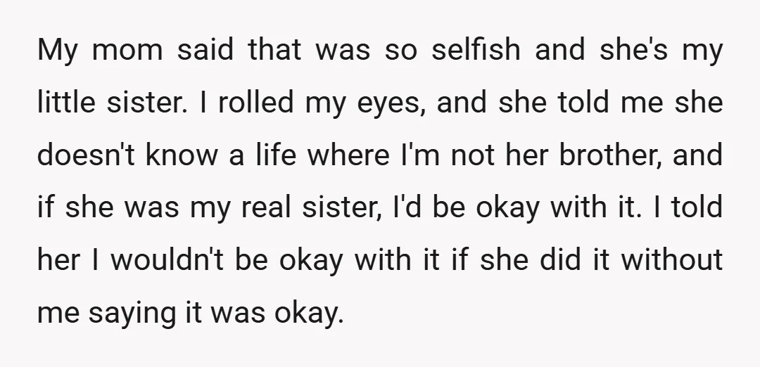 My mom said that was so selfish and she's my little sister. I rolled my eyes, and she told me she doesn't know a life where I'm not her brother,...