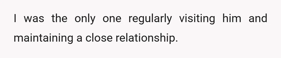 I was the only one regularly visiting him and maintaining a close relationship.