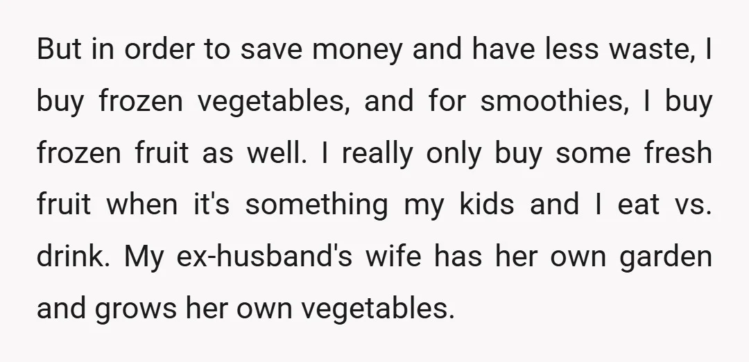 But in order to save money and have less waste, I buy frozen vegetables, and for smoothies, I buy frozen fruit as well. I really only buy some fresh fruit...