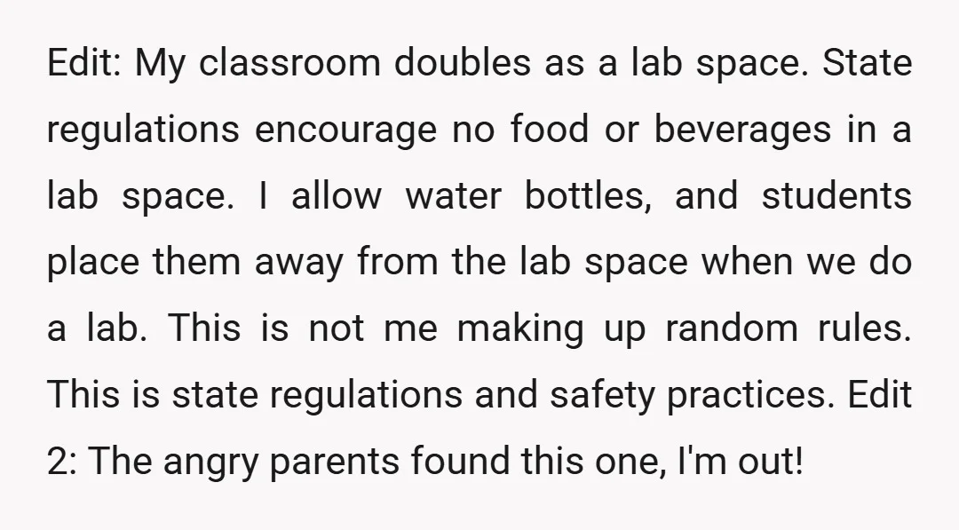 Edit: My classroom doubles as a lab space. State regulations encourage no food or beverages in a lab space. I allow water bottles, and students place them away from the...