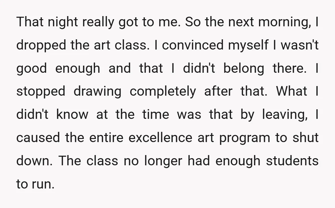 That night really got to me. So the next morning, I dropped the art class. I convinced myself I wasn't good enough and that I didn't belong there. I stopped...