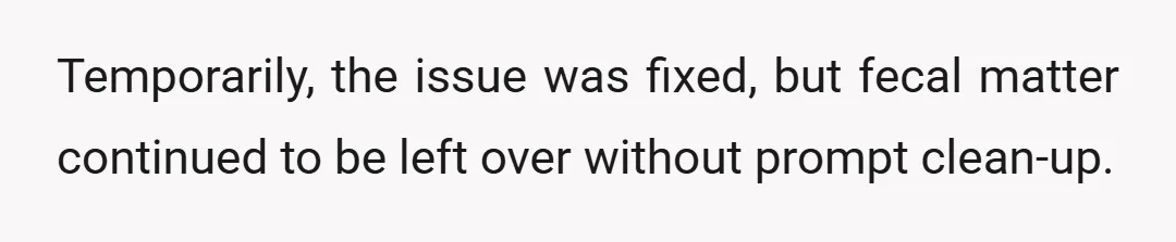 Temporarily, the issue was fixed, but fecal matter continued to be left over without prompt clean-up.