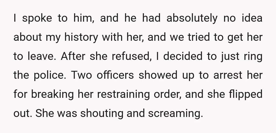 I spoke to him, and he had absolutely no idea about my history with her, and we tried to get her to leave. After she refused, I decided to just...