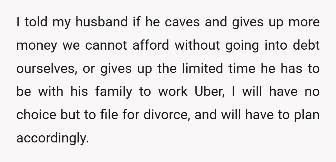 I told my husband if he caves and gives up more money we cannot afford without going into debt ourselves, or gives up the limited time he has to be...