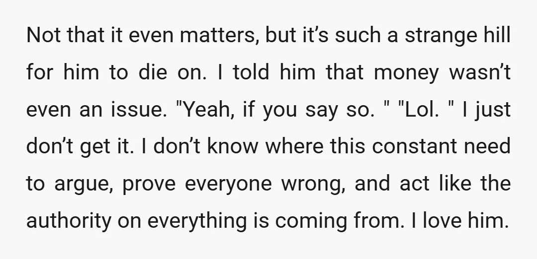 Not that it even matters, but it’s such a strange hill for him to die on. I told him that money wasn’t even an issue. "Yeah, if you say so....