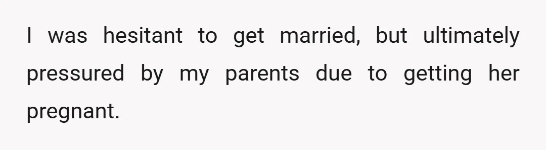 I was hesitant to get married, but ultimately pressured by my parents due to getting her pregnant.