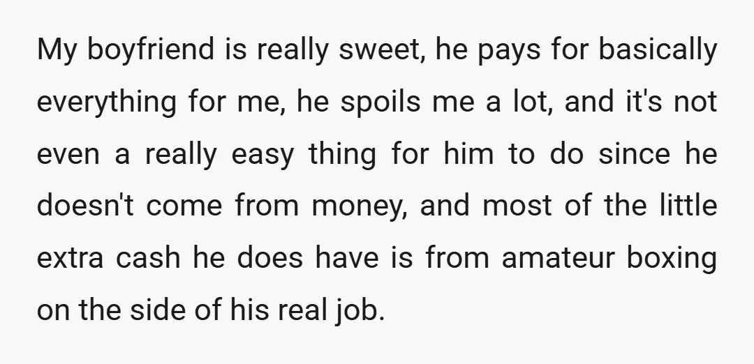 My boyfriend is really sweet, he pays for basically everything for me, he spoils me a lot, and it's not even a really easy thing for him to do since...