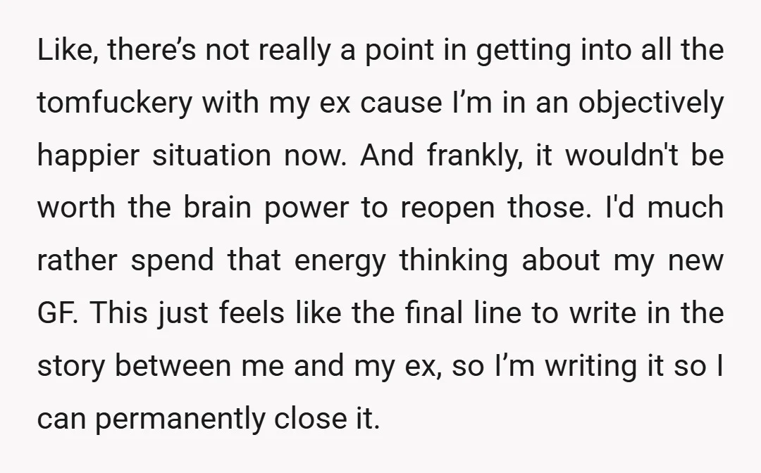 Like, there’s not really a point in getting into all the tomfuckery with my ex cause I’m in an objectively happier situation now. And frankly, it wouldn't be worth the...