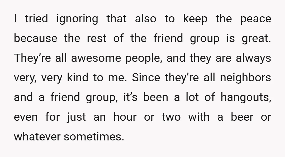 I tried ignoring that also to keep the peace because the rest of the friend group is great. They’re all awesome people, and they are always very, very kind to...