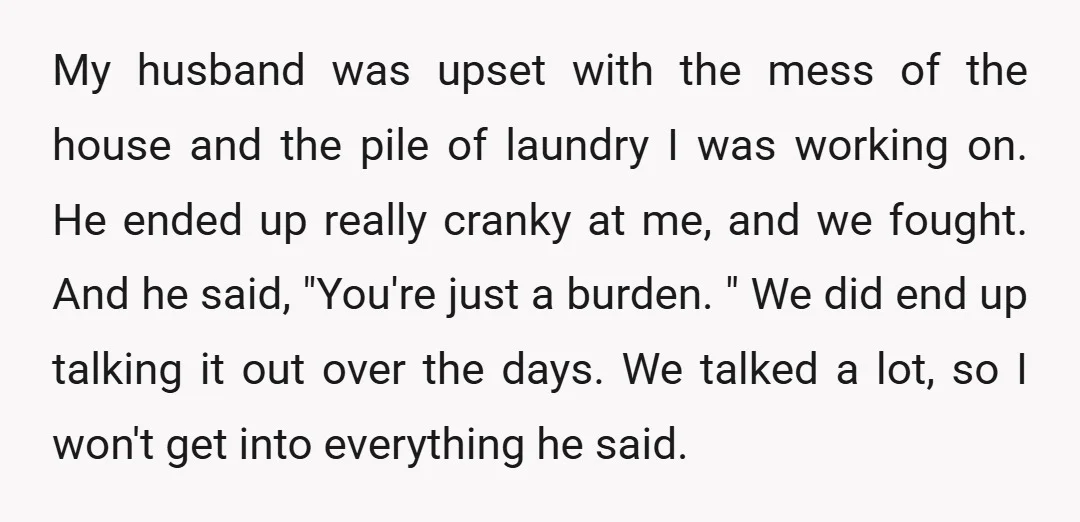 My husband was upset with the mess of the house and the pile of laundry I was working on. He ended up really cranky at me, and we fought. And...