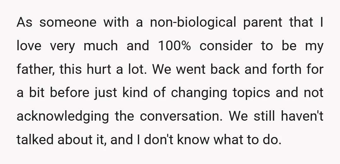 As someone with a non-biological parent that I love very much and 100% consider to be my father, this hurt a lot. We went back and forth for a bit...