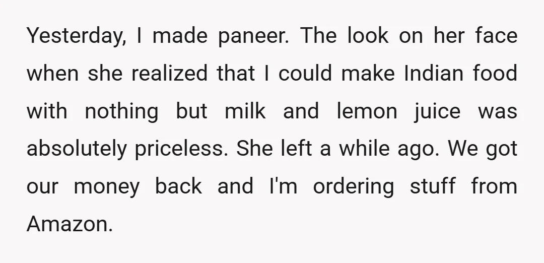 Yesterday, I made paneer. The look on her face when she realized that I could make Indian food with nothing but milk and lemon juice was absolutely priceless. She left...
