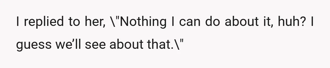 I replied to her, \"Nothing I can do about it, huh? I guess we’ll see about that.\"