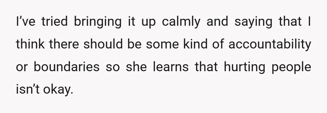 I’ve tried bringing it up calmly and saying that I think there should be some kind of accountability or boundaries so she learns that hurting people isn’t okay.