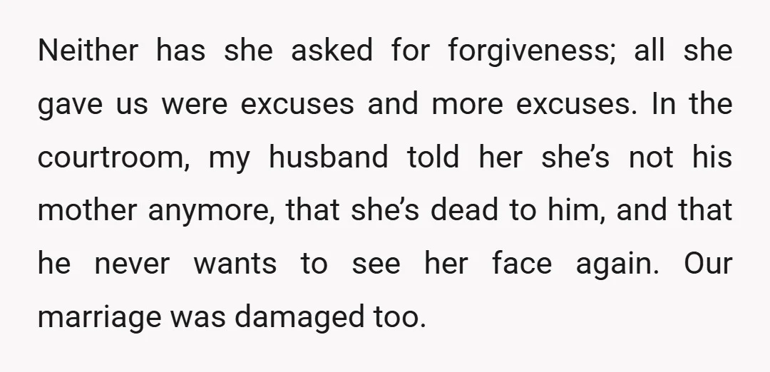 Neither has she asked for forgiveness; all she gave us were excuses and more excuses. In the courtroom, my husband told her she’s not his mother anymore, that she’s dead...