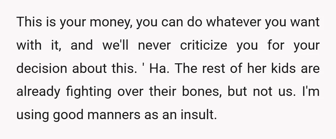 This is your money, you can do whatever you want with it, and we'll never criticize you for your decision about this. ' Ha. The rest of her kids are...