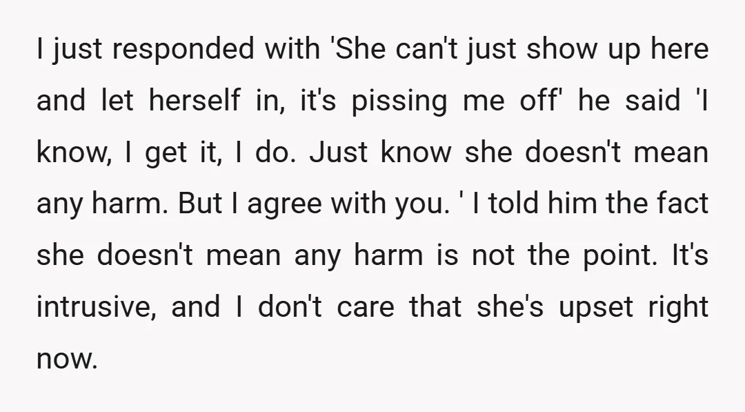 I just responded with 'She can't just show up here and let herself in, it's pissing me off' he said 'I know, I get it, I do. Just know she...