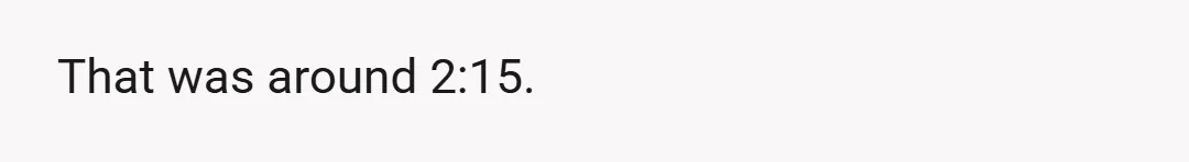 That was around 2:15.