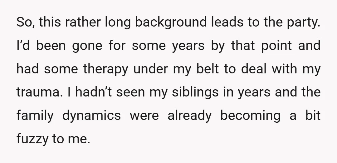 So, this rather long background leads to the party. I’d been gone for some years by that point and had some therapy under my belt to deal with my trauma....