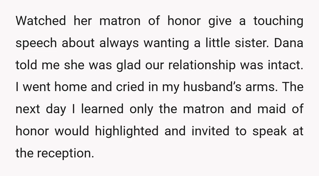 Watched her matron of honor give a touching speech about always wanting a little sister. Dana told me she was glad our relationship was intact. I went home and cried...