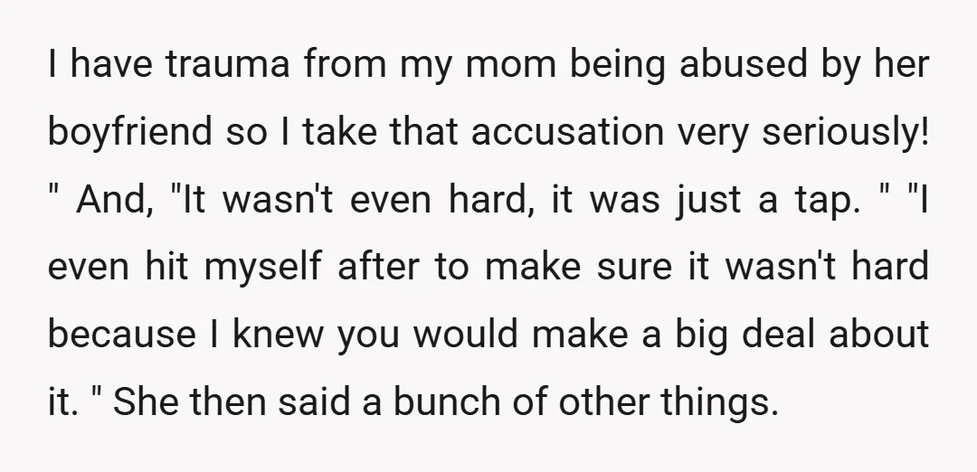 I have trauma from my mom being abused by her boyfriend so I take that accusation very seriously! " And, "It wasn't even hard, it was just a tap. "...