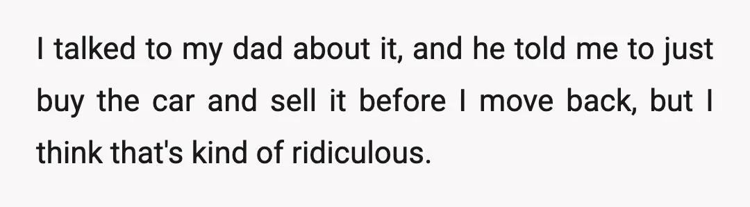 I talked to my dad about it, and he told me to just buy the car and sell it before I move back, but I think that's kind of ridiculous.