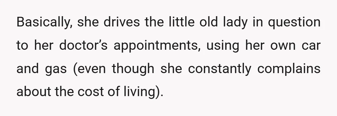 Basically, she drives the little old lady in question to her doctor’s appointments, using her own car and gas (even though she constantly complains about the cost of living).