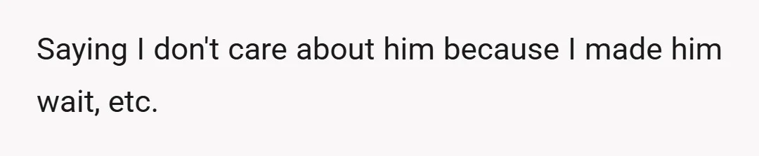 Saying I don't care about him because I made him wait, etc.