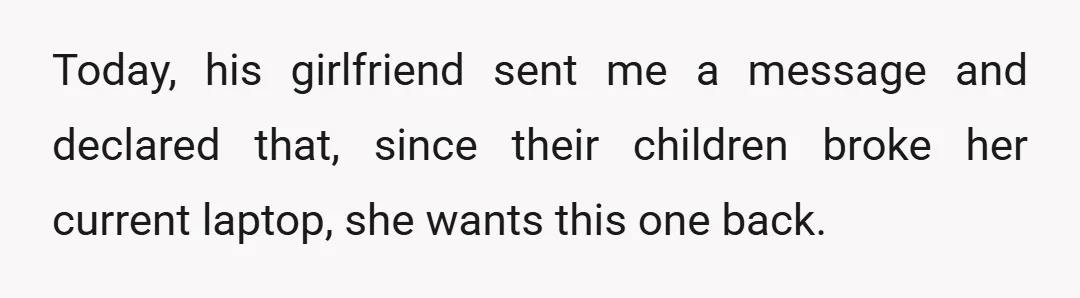 Today, his girlfriend sent me a message and declared that, since their children broke her current laptop, she wants this one back.