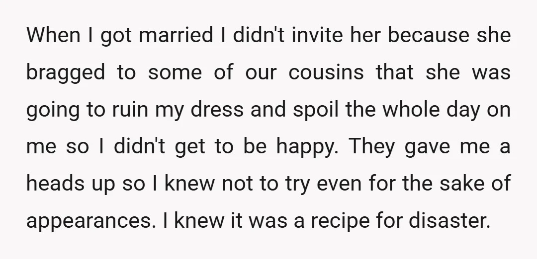 When I got married I didn't invite her because she bragged to some of our cousins that she was going to ruin my dress and spoil the whole day on...