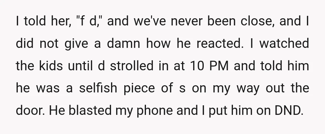 I told her, "f d," and we've never been close, and I did not give a damn how he reacted. I watched the kids until d strolled in at 10...