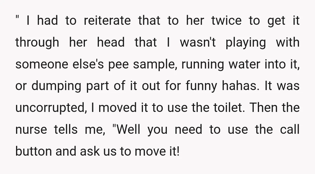 " I had to reiterate that to her twice to get it through her head that I wasn't playing with someone else's pee sample, running water into it, or dumping...