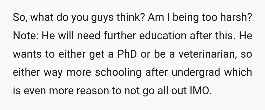 So, what do you guys think? Am I being too harsh? Note: He will need further education after this. He wants to either get a PhD or be a veterinarian,...
