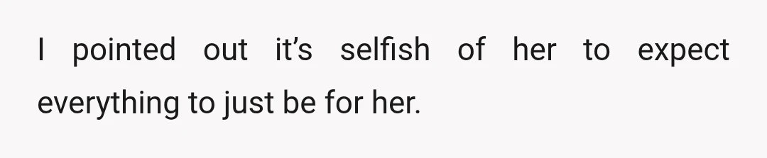 I pointed out it’s selfish of her to expect everything to just be for her.
