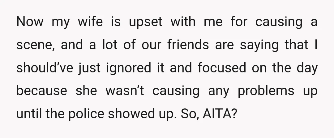 Now my wife is upset with me for causing a scene, and a lot of our friends are saying that I should’ve just ignored it and focused on the day...