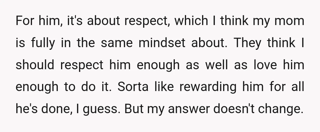 For him, it's about respect, which I think my mom is fully in the same mindset about. They think I should respect him enough as well as love him enough...