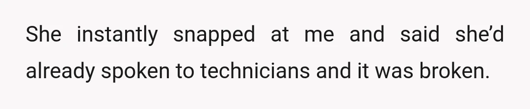 She instantly snapped at me and said she’d already spoken to technicians and it was broken.