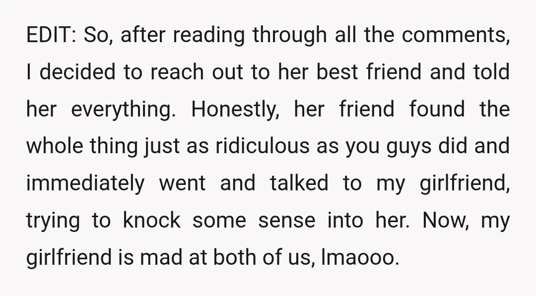 EDIT: So, after reading through all the comments, I decided to reach out to her best friend and told her everything. Honestly, her friend found the whole thing just as...