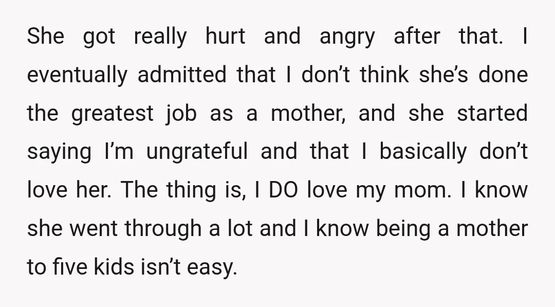 She got really hurt and angry after that. I eventually admitted that I don’t think she’s done the greatest job as a mother, and she started saying I’m ungrateful and...