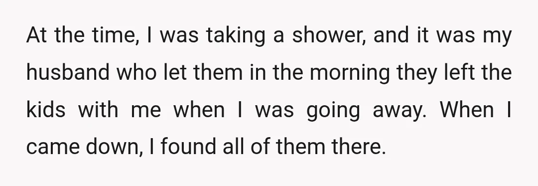 At the time, I was taking a shower, and it was my husband who let them in the morning they left the kids with me when I was going away....