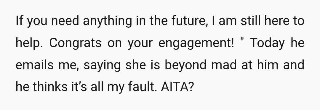 If you need anything in the future, I am still here to help. Congrats on your engagement! " Today he emails me, saying she is beyond mad at him and...