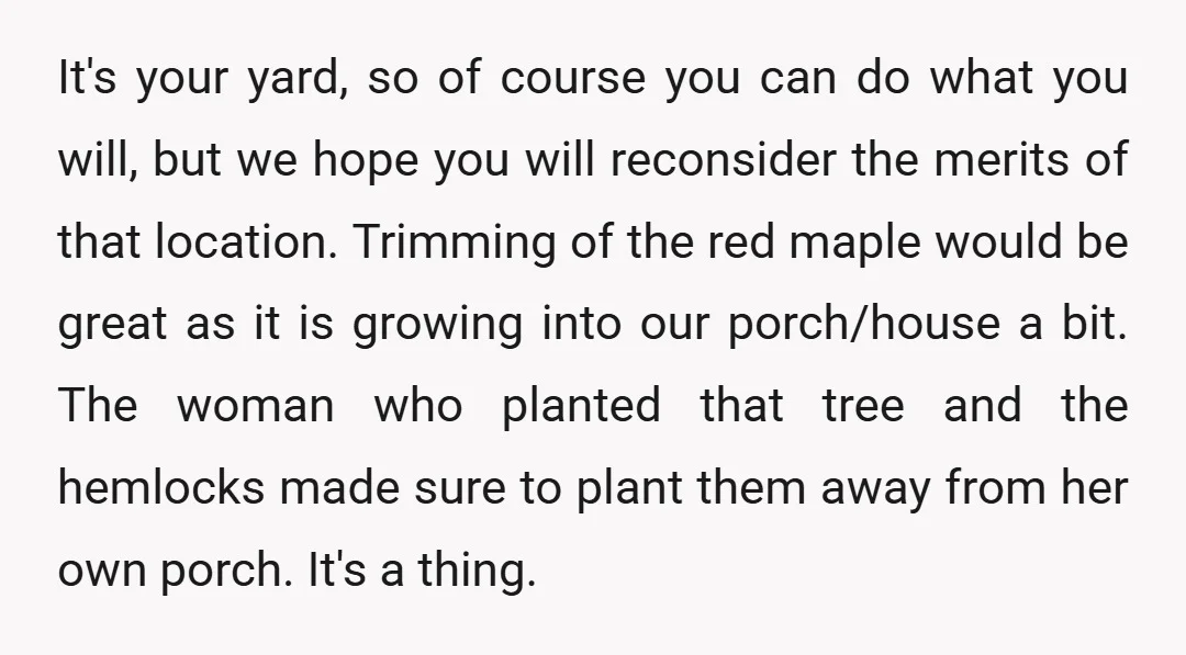 It's your yard, so of course you can do what you will, but we hope you will reconsider the merits of that location. Trimming of the red maple would be...