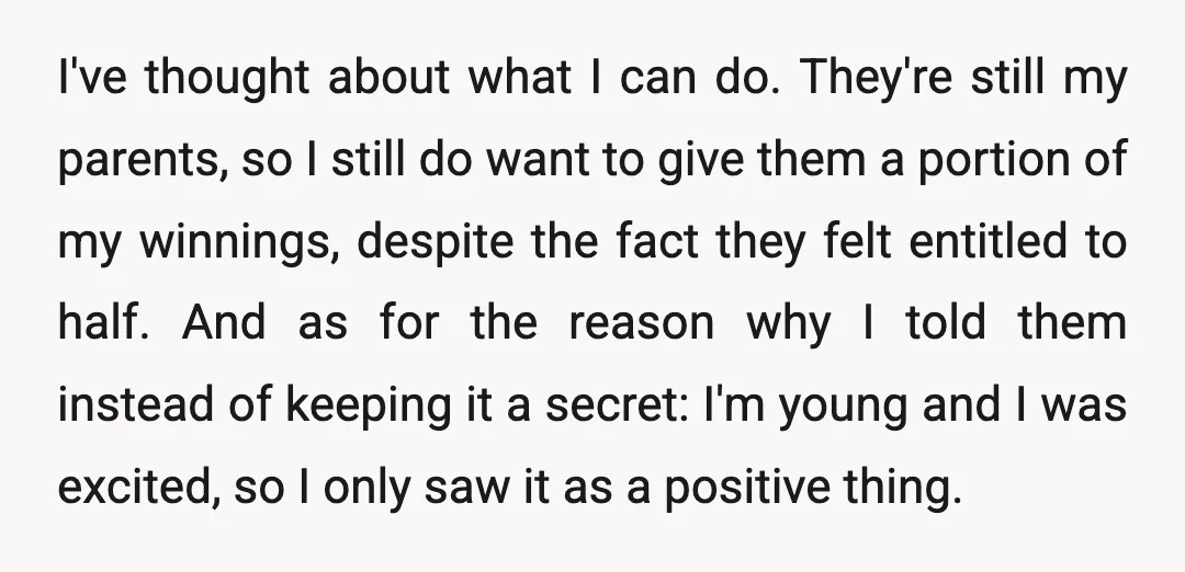 I've thought about what I can do. They're still my parents, so I still do want to give them a portion of my winnings, despite the fact they felt entitled...