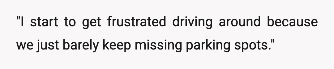 "I start to get frustrated driving around because we just barely keep missing parking spots."