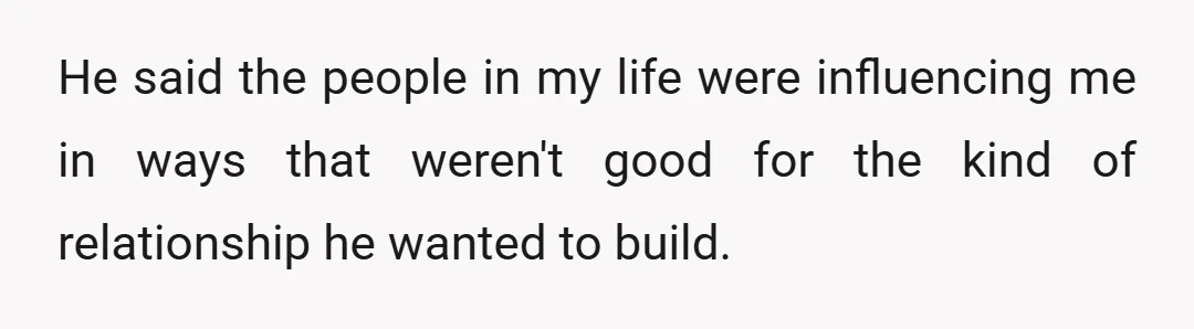 He said the people in my life were influencing me in ways that weren't good for the kind of relationship he wanted to build.