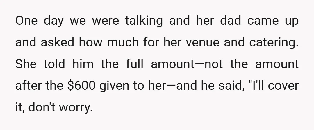 One day we were talking and her dad came up and asked how much for her venue and catering. She told him the full amount—not the amount after the $600...