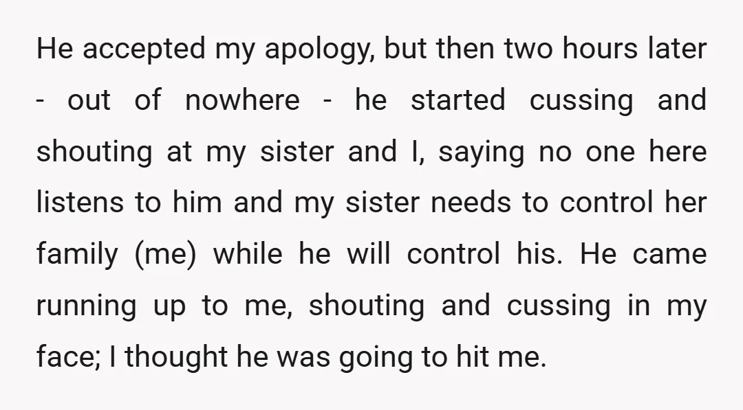 He accepted my apology, but then two hours later - out of nowhere - he started cussing and shouting at my sister and I, saying no one here listens to...